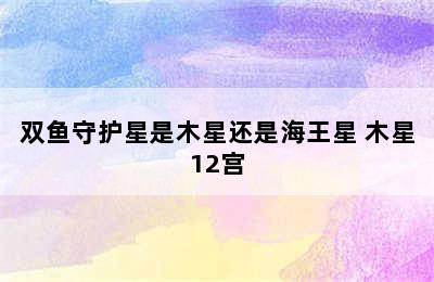 双鱼守护星是木星还是海王星 木星12宫